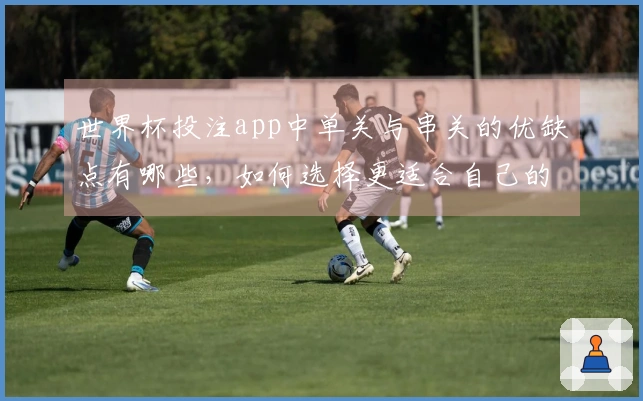 世界杯投注app中单关与串关的优缺点有哪些，如何选择更适合自己的投注方式？