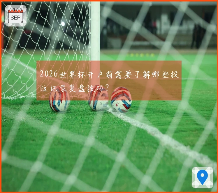 2026世界杯开户前需要了解哪些投注记录复盘技巧？