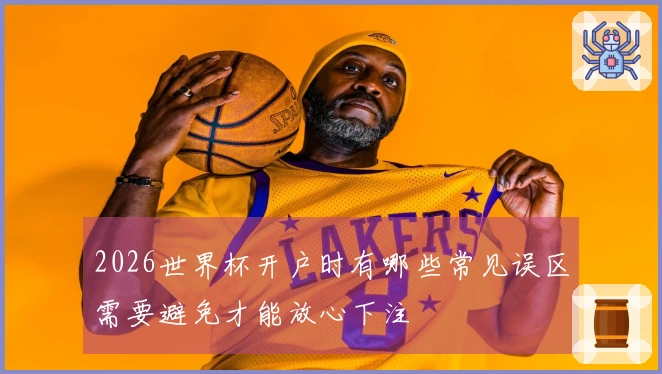 2026世界杯开户时有哪些常见误区需要避免才能放心下注