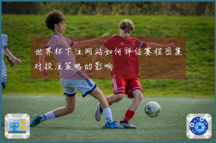 世界杯下注网站如何评估赛程密集对投注策略的影响