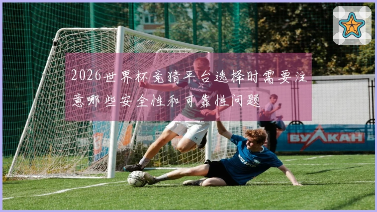 2026世界杯竞猜平台选择时需要注意哪些安全性和可靠性问题