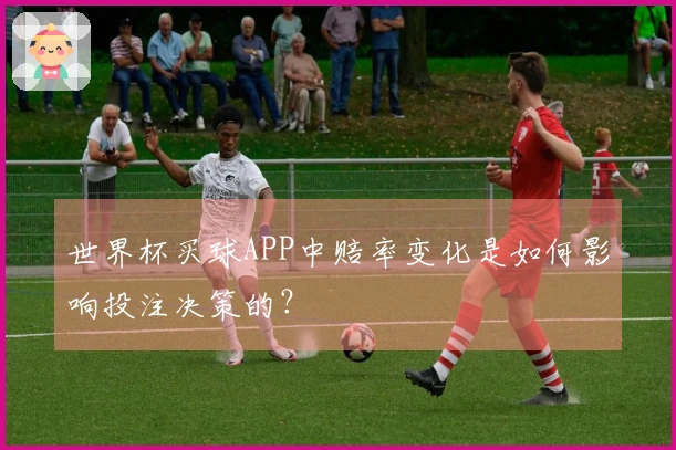 世界杯买球APP中赔率变化是如何影响投注决策的？