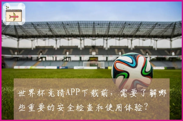 世界杯竞猜APP下载前，需要了解哪些重要的安全检查和使用体验？