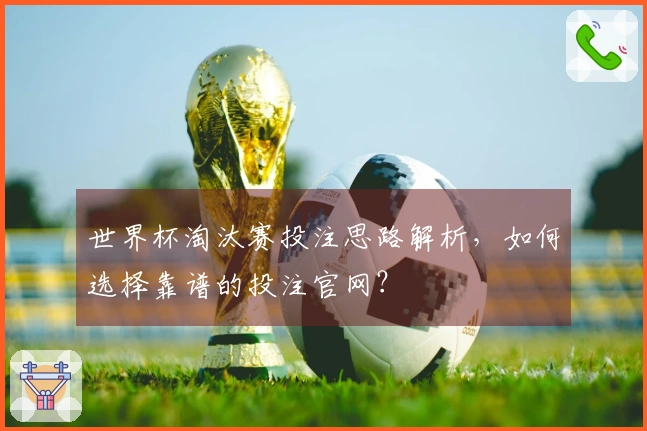 世界杯淘汰赛投注思路解析，如何选择靠谱的投注官网？