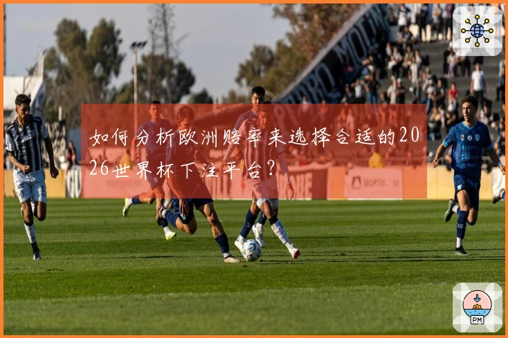 如何分析欧洲赔率来选择合适的2026世界杯下注平台?