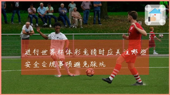 进行世界杯体彩竞猜时应关注哪些安全合规事项避免踩坑