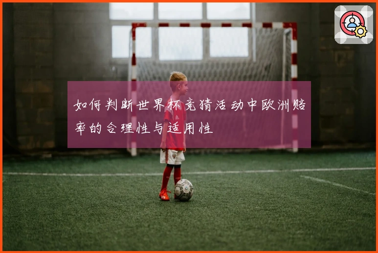 如何判断世界杯竞猜活动中欧洲赔率的合理性与适用性