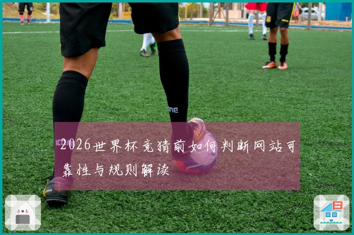 2026世界杯竞猜前如何判断网站可靠性与规则解读