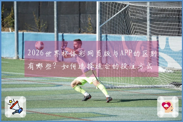 2026世界杯体彩网页版与APP的区别有哪些？如何选择适合的投注方式？