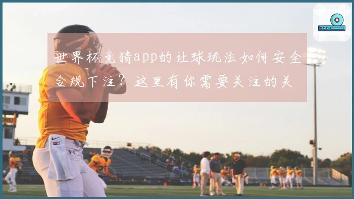 世界杯竞猜app的让球玩法如何安全合规下注？这里有你需要关注的关键点