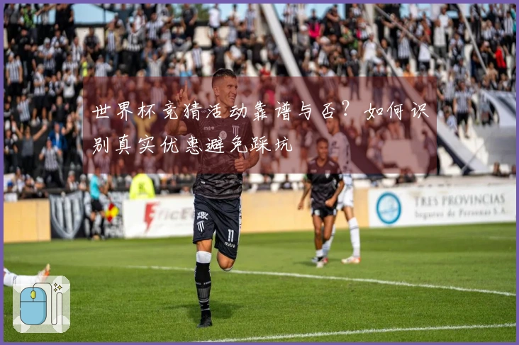 世界杯竞猜活动靠谱与否？如何识别真实优惠避免踩坑