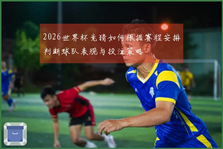 2026世界杯竞猜如何根据赛程安排判断球队表现与投注策略