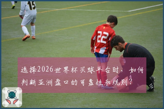 选择2026世界杯买球平台时，如何判断亚洲盘口的可靠性和规则？