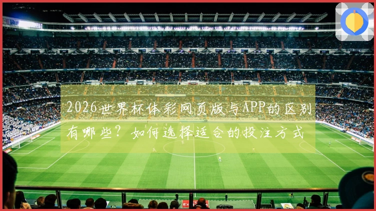 2026世界杯体彩网页版与APP的区别有哪些？如何选择适合的投注方式？