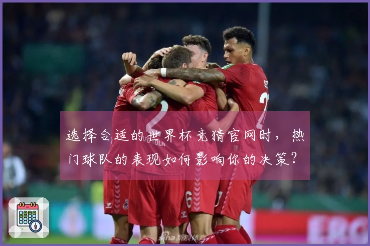 选择合适的世界杯竞猜官网时，热门球队的表现如何影响你的决策？