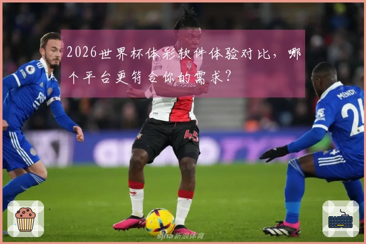 2026世界杯体彩软件体验对比，哪个平台更符合你的需求？