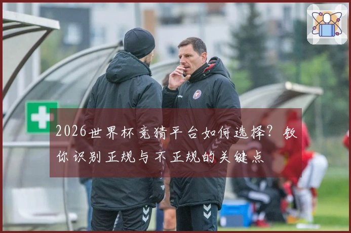 2026世界杯竞猜平台如何选择？教你识别正规与不正规的关键点
