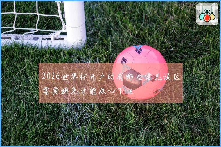 2026世界杯开户时有哪些常见误区需要避免才能放心下注
