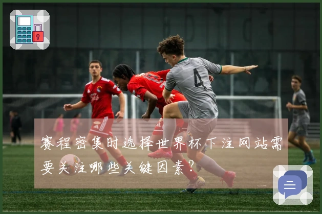 赛程密集时选择世界杯下注网站需要关注哪些关键因素？