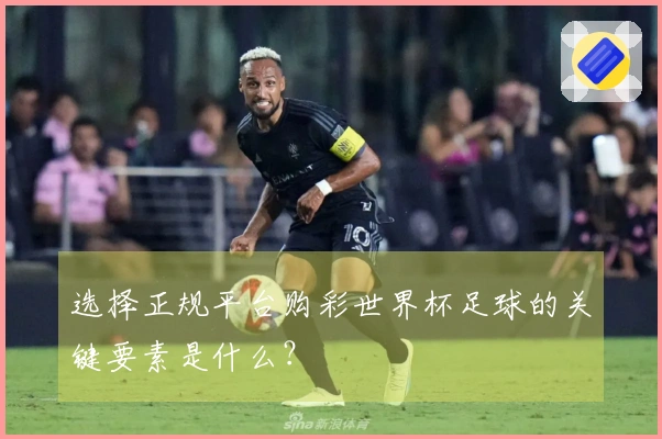 选择正规平台购彩世界杯足球的关键要素是什么？