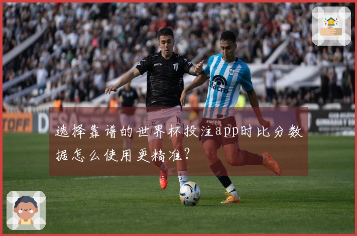 选择靠谱的世界杯投注app时比分数据怎么使用更精准？