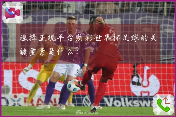 选择正规平台购彩世界杯足球的关键要素是什么？