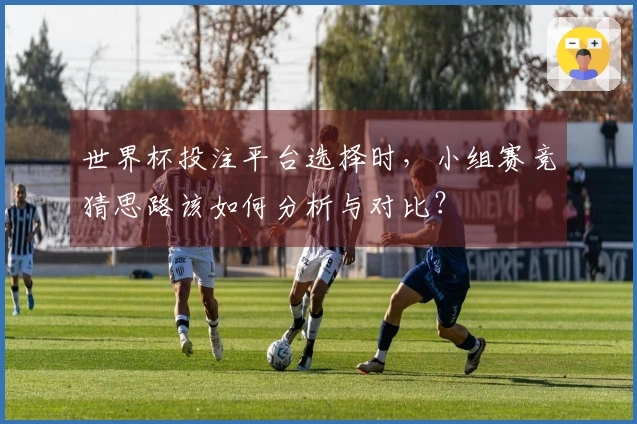 世界杯投注平台选择时，小组赛竞猜思路该如何分析与对比？