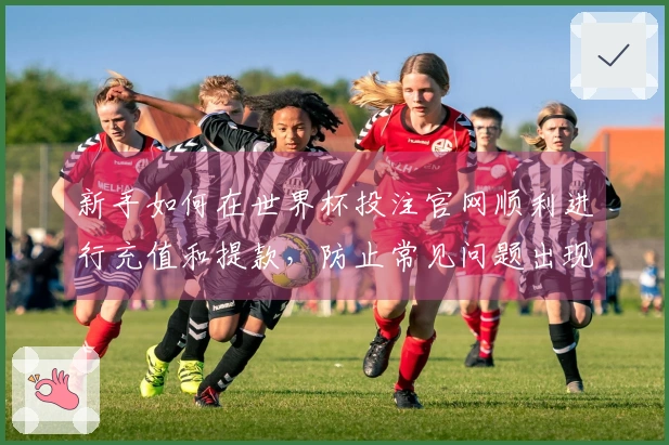 新手如何在世界杯投注官网顺利进行充值和提款，防止常见问题出现
