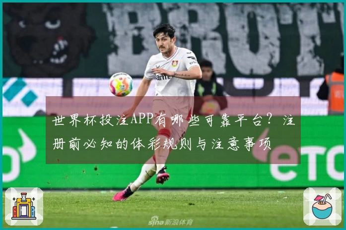 世界杯投注APP有哪些可靠平台？注册前必知的体彩规则与注意事项