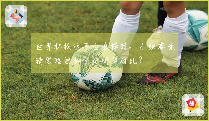 世界杯投注平台选择时，小组赛竞猜思路该如何分析与对比？