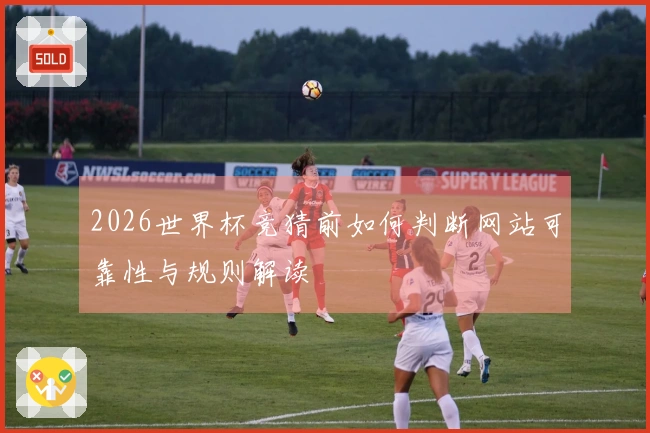 2026世界杯竞猜前如何判断网站可靠性与规则解读