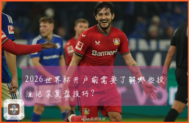 2026世界杯开户前需要了解哪些投注记录复盘技巧？
