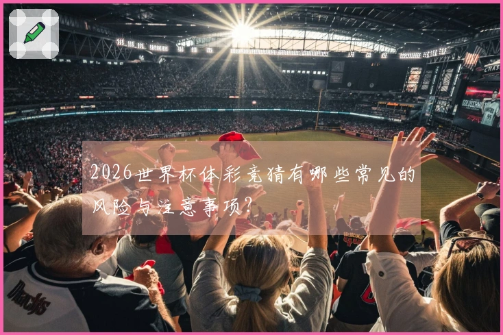 2026世界杯体彩竞猜有哪些常见的风险与注意事项？