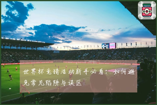 世界杯竞猜活动新手必看：如何避免常见陷阱与误区