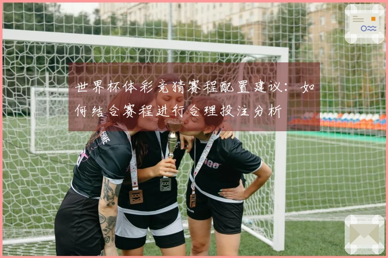 世界杯体彩竞猜赛程配置建议：如何结合赛程进行合理投注分析
