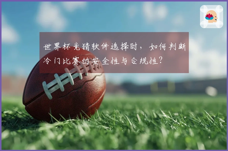 世界杯竞猜软件选择时，如何判断冷门比赛的安全性与合规性？