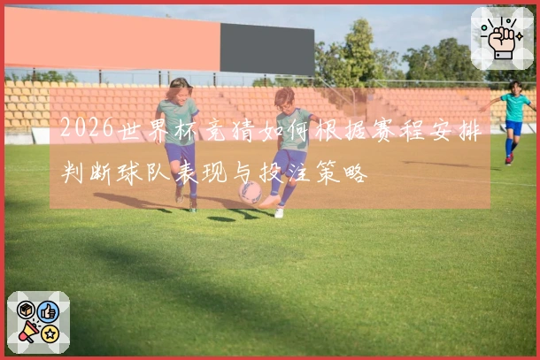 2026世界杯竞猜如何根据赛程安排判断球队表现与投注策略