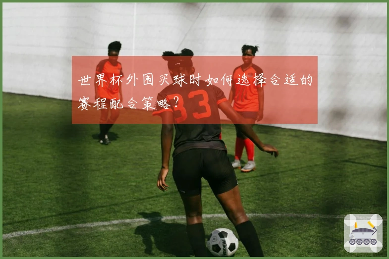 世界杯外围买球时如何选择合适的赛程配合策略？