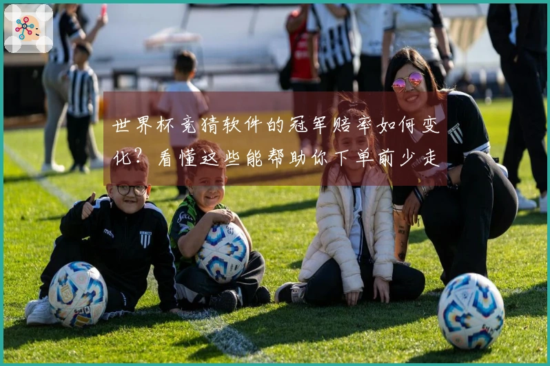 世界杯竞猜软件的冠军赔率如何变化？看懂这些能帮助你下单前少走弯路