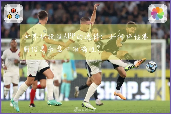 世界杯投注APP的选择:如何评估赛前信息和盘口准确性?