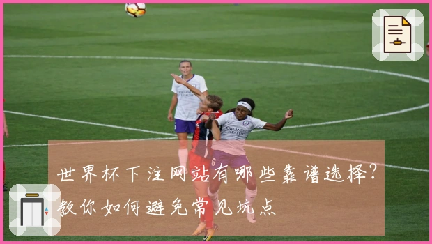 世界杯下注网站有哪些靠谱选择？教你如何避免常见坑点