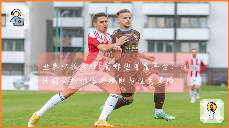 世界杯投注APP有哪些可靠平台？注册前必知的体彩规则与注意事项