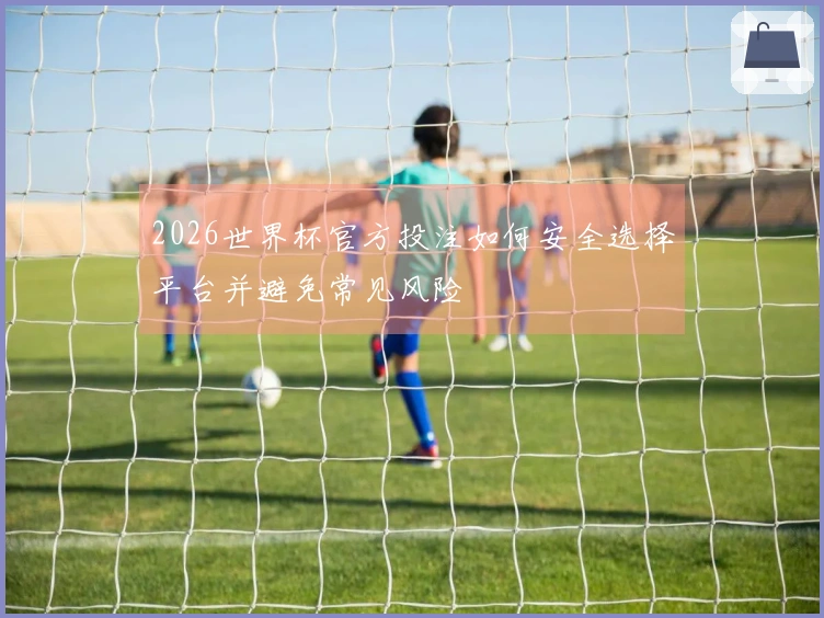 2026世界杯官方投注如何安全选择平台并避免常见风险