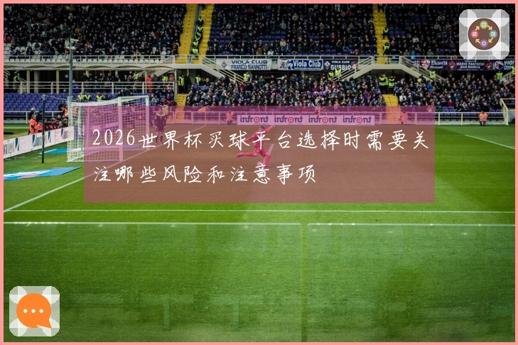 2026世界杯买球平台选择时需要关注哪些风险和注意事项