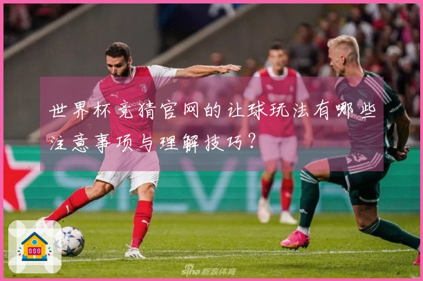世界杯竞猜官网的让球玩法有哪些注意事项与理解技巧？
