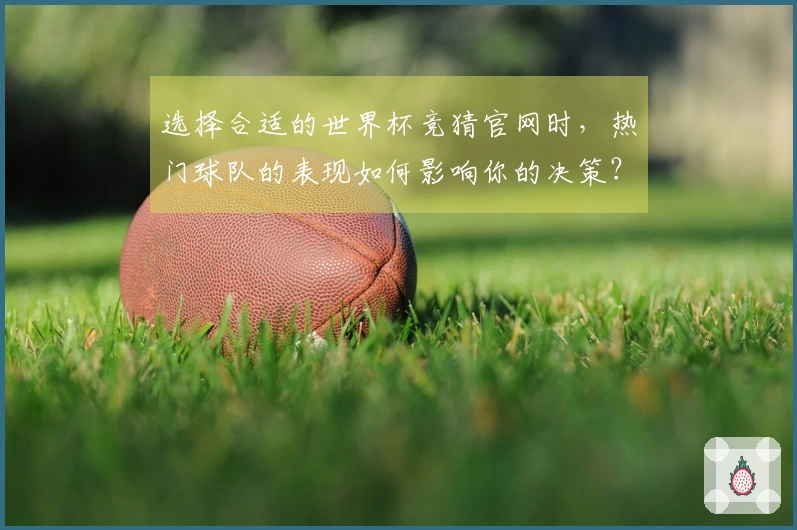 选择合适的世界杯竞猜官网时，热门球队的表现如何影响你的决策？