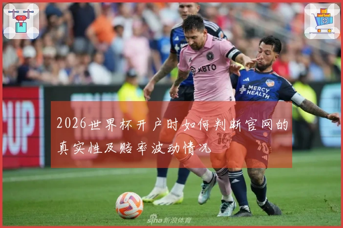 2026世界杯开户时如何判断官网的真实性及赔率波动情况