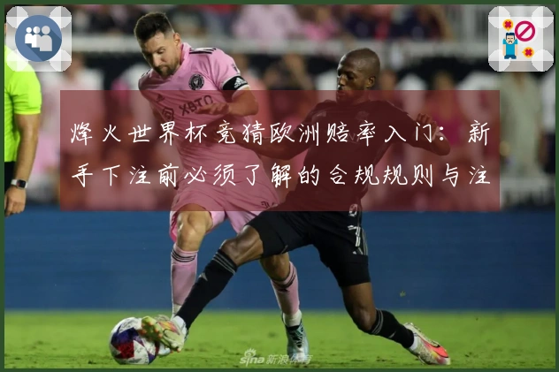 烽火世界杯竞猜欧洲赔率入门：新手下注前必须了解的合规规则与注意事项