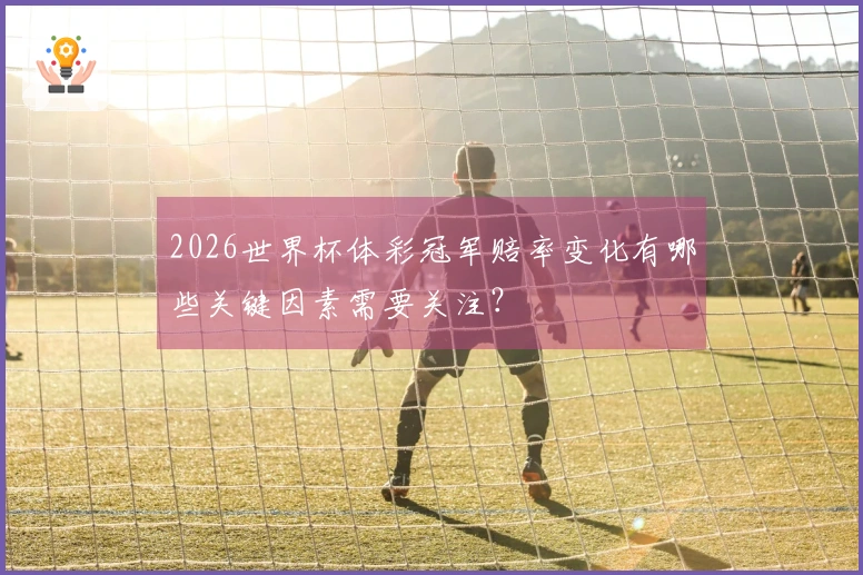 2026世界杯体彩冠军赔率变化有哪些关键因素需要关注？