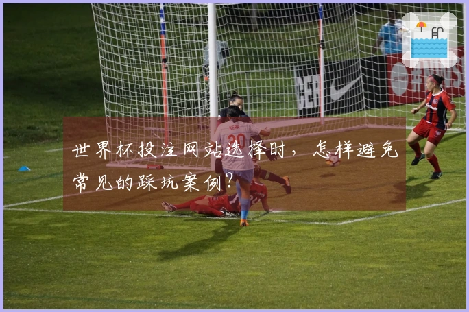 世界杯投注网站选择时，怎样避免常见的踩坑案例？